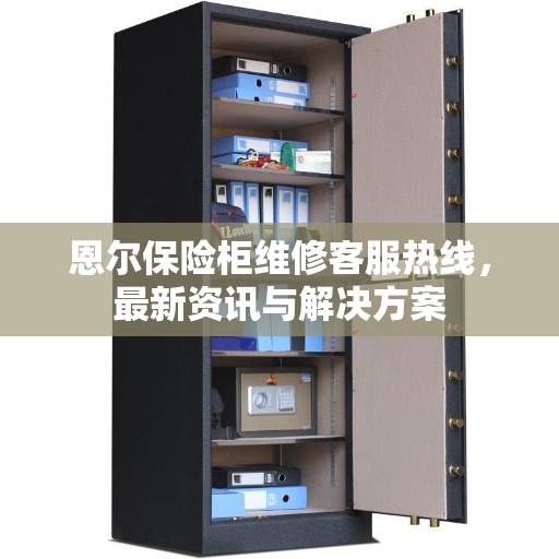 恩尔保险柜维修客服热线，最新资讯与解决方案