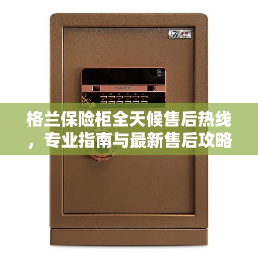 格兰保险柜全天候售后热线，专业指南与最新售后攻略
