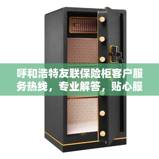 呼和浩特友联保险柜客户服务热线，专业解答，贴心服务