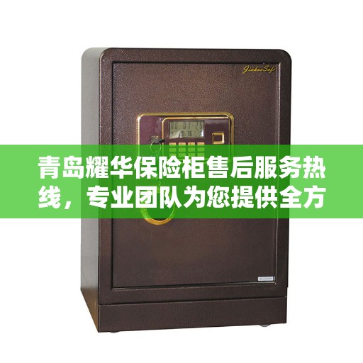 青岛耀华保险柜售后服务热线，专业团队为您提供全方位服务保障！