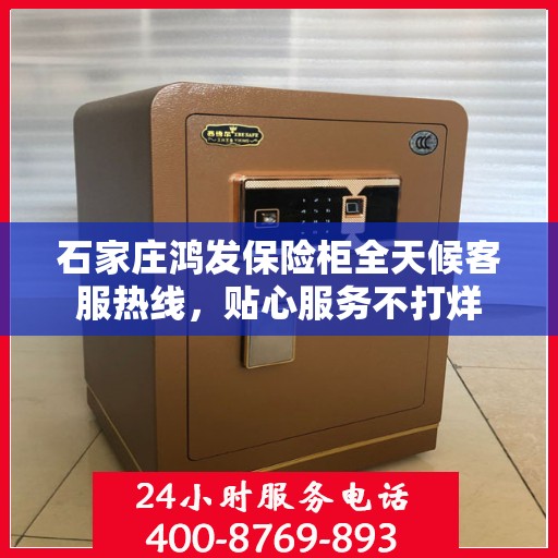 石家庄鸿发保险柜全天候客服热线，贴心服务不打烊