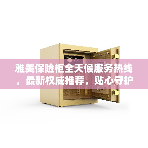 雅美保险柜全天候服务热线，最新权威推荐，贴心守护您的安全需求