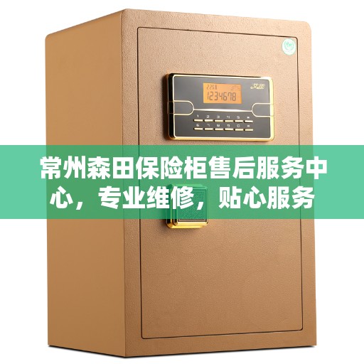 常州森田保险柜售后服务中心，专业维修，贴心服务