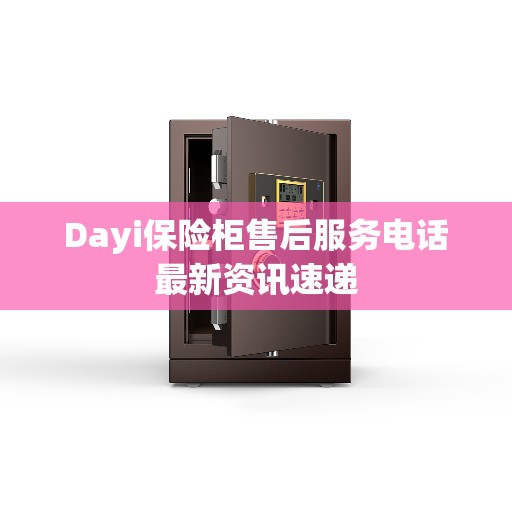 Dayi保险柜售后服务电话最新资讯速递