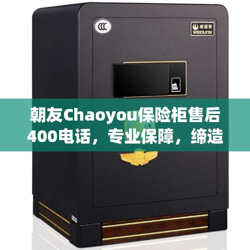 朝友Chaoyou保险柜售后400电话，专业保障，缔造美好生活安全之选