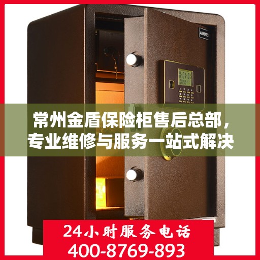 常州金盾保险柜售后总部，专业维修与服务一站式解决您的安全存储问题
