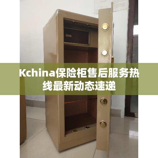 Kchina保险柜售后服务热线最新动态速递