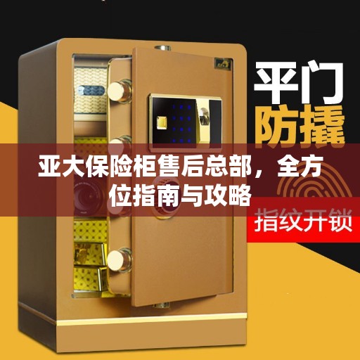 亚大保险柜售后总部，全方位指南与攻略