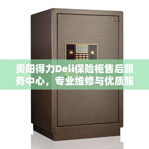 贵阳得力Deli保险柜售后服务中心，专业维修与优质服务同步进行