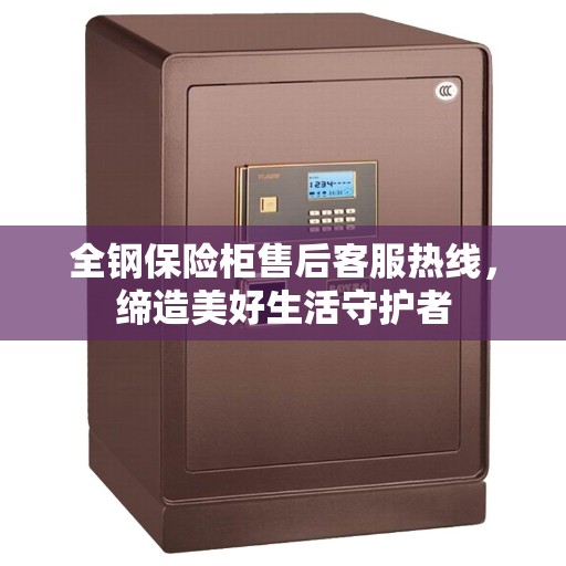全钢保险柜售后客服热线，缔造美好生活守护者