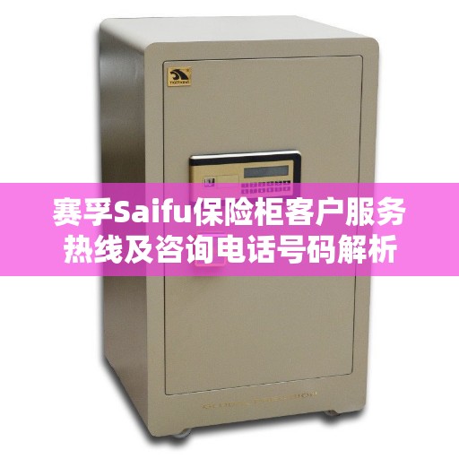 赛孚Saifu保险柜客户服务热线及咨询电话号码解析