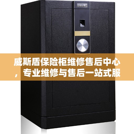 威斯盾保险柜维修售后中心，专业维修与售后一站式服务权威指南