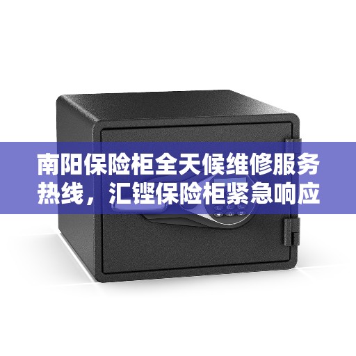 南阳保险柜全天候维修服务热线，汇铿保险柜紧急响应电话公布