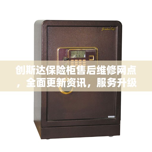 创斯达保险柜售后维修网点，全面更新资讯，服务升级通知