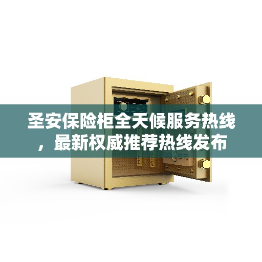 圣安保险柜全天候服务热线，最新权威推荐热线发布