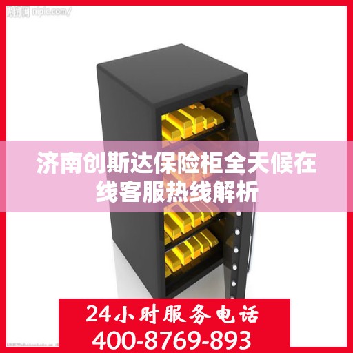 济南创斯达保险柜全天候在线客服热线解析