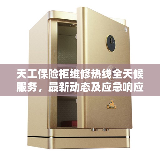 天工保险柜维修热线全天候服务，最新动态及应急响应