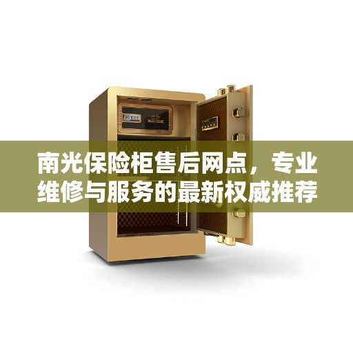 南光保险柜售后网点，专业维修与服务的最新权威推荐