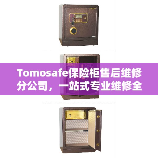 Tomosafe保险柜售后维修分公司，一站式专业维修全攻略