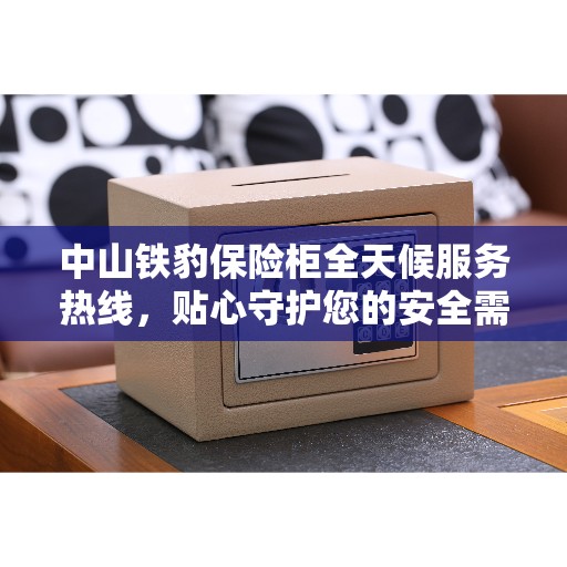 中山铁豹保险柜全天候服务热线，贴心守护您的安全需求
