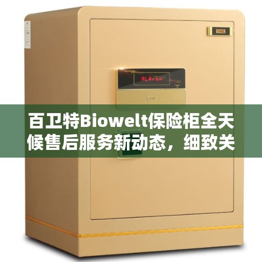 百卫特Biowelt保险柜全天候售后服务新动态,细致关怀,无忧保障 百卫特Biowelt保险柜全天候售后服务新动态,细致关怀,无忧保障