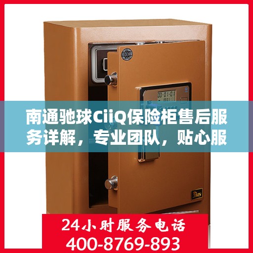 南通驰球CiiQ保险柜售后服务详解，专业团队，贴心服务