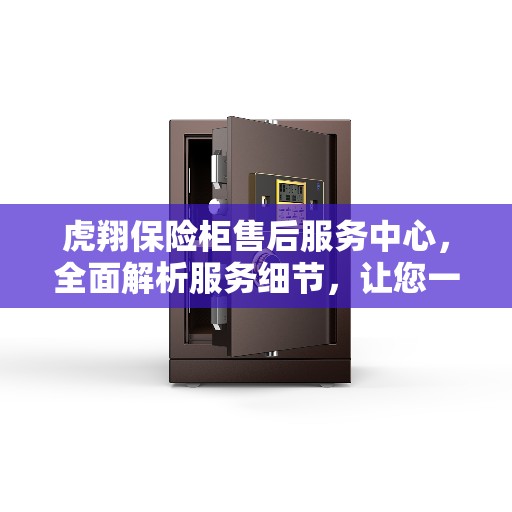 虎翔保险柜售后服务中心,全面解析服务细节,让您一文洞悉无忧! 虎翔保险柜售后服务中心,全面解析服务细节,让您一文洞悉无忧!