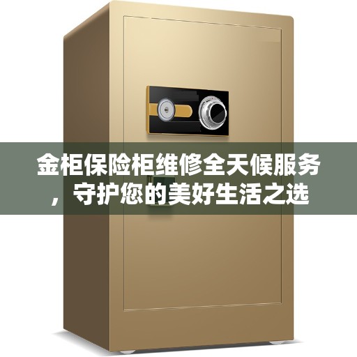 金柜保险柜维修全天候服务，守护您的美好生活之选
