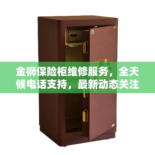 金狮保险柜维修服务，全天候电话支持，最新动态关注焦点