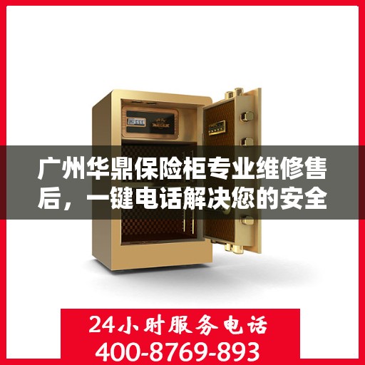 广州华鼎保险柜专业维修售后，一键电话解决您的安全存储问题