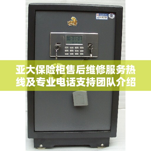 亚大保险柜售后维修服务热线及专业电话支持团队介绍