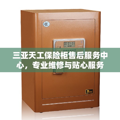 三亚天工保险柜售后服务中心，专业维修与贴心服务