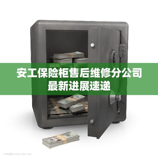 安工保险柜售后维修分公司最新进展速递 安工保险柜售后维修分公司最新进展速递