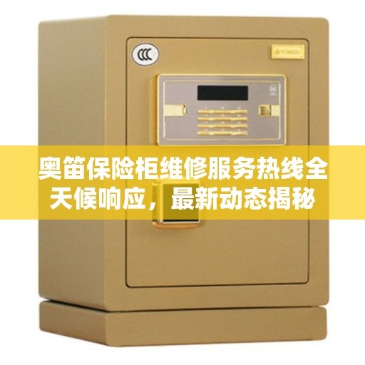 奥笛保险柜维修服务热线全天候响应，最新动态揭秘