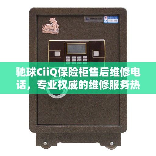 驰球CiiQ保险柜售后维修电话，专业权威的维修服务热线