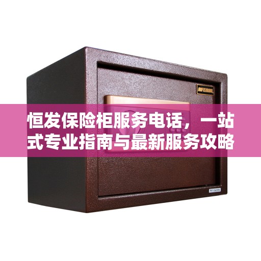 恒发保险柜服务电话，一站式专业指南与最新服务攻略
