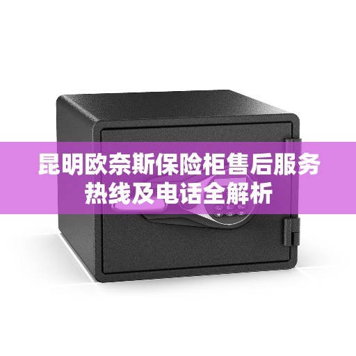 昆明欧奈斯保险柜售后服务热线及电话全解析
