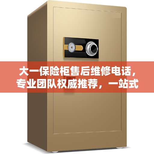 大一保险柜售后维修电话，专业团队权威推荐，一站式服务保障