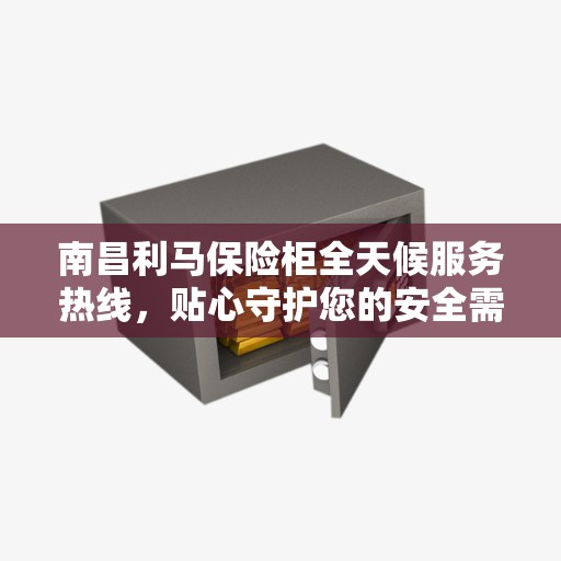 南昌利马保险柜全天候服务热线，贴心守护您的安全需求