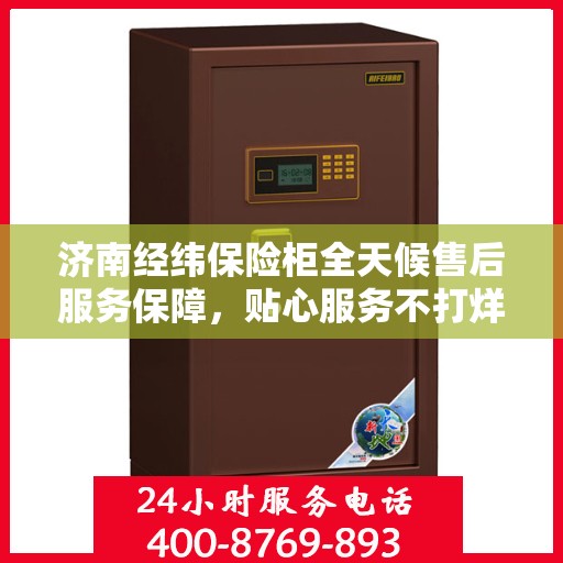 济南经纬保险柜全天候售后服务保障，贴心服务不打烊