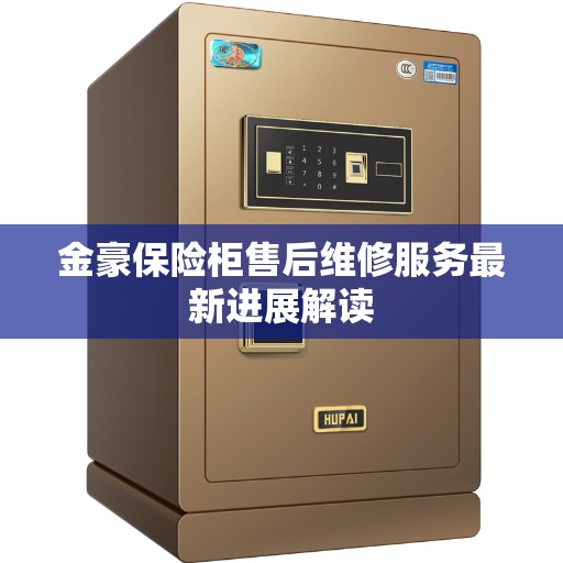 金豪保险柜售后维修服务最新进展解读
