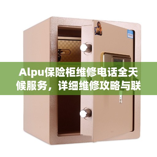 Alpu保险柜维修电话全天候服务，详细维修攻略与联系方式