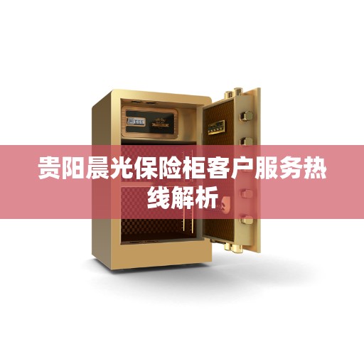 贵阳晨光保险柜客户服务热线解析