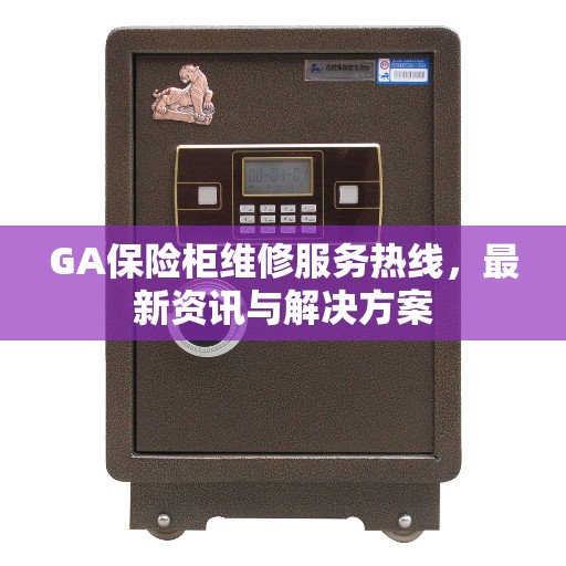 GA保险柜维修服务热线，最新资讯与解决方案