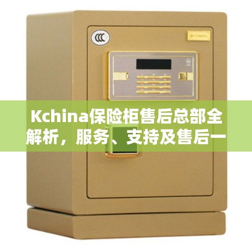 Kchina保险柜售后总部全解析，服务、支持及售后一网打尽