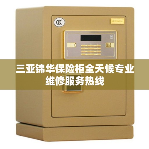 三亚锦华保险柜全天候专业维修服务热线