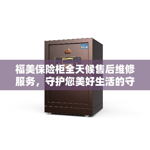 福美保险柜全天候售后维修服务，守护您美好生活的守护者