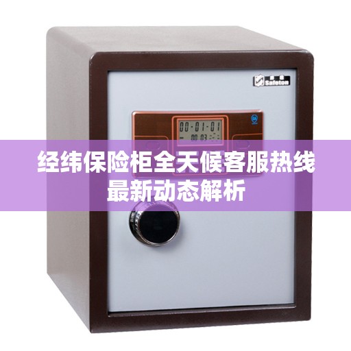经纬保险柜全天候客服热线最新动态解析