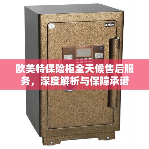 欧美特保险柜全天候售后服务，深度解析与保障承诺