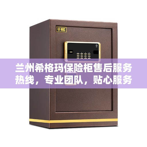 兰州希格玛保险柜售后服务热线，专业团队，贴心服务，全天候保障您的安全需求